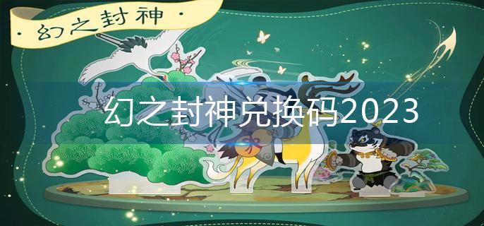 《梦幻封神》兑换码2023-最新18条真实有效兑换码